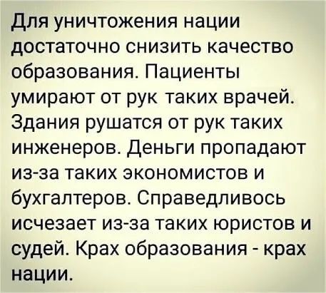 Для уничтожения нации достаточно снизить качество образования Пациенты умирают от рук таких врачей Здания рушатся от рук таких инженеров Деньги пропадают изза таких экономистов и бухгалтеров Справедливось исчезает изза таких юристов и судей Крах образования крах нации