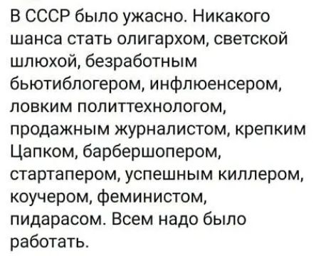 В СССР было ужасно Никакого ШЗНСЗ СТЗТЬ олигархом СБЕТСКОЙ шлюхой безработным бьютибпогером инфпюенсером ПОВКИМ ПОЛИТТеХНОПОГОМ продажным журналистом крепким Цапком барбершопером стартапером успешным КИПЛЕРОМ коучером феминистом пидарасом Всем надо было работать