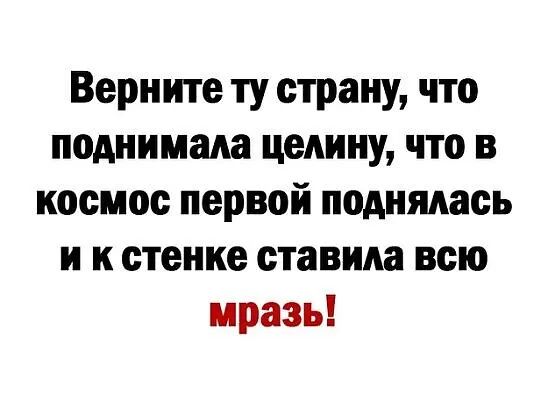 Верните ту страну что поднимала цедину что в космос первой поднялась и к стенке ставила всю мразь