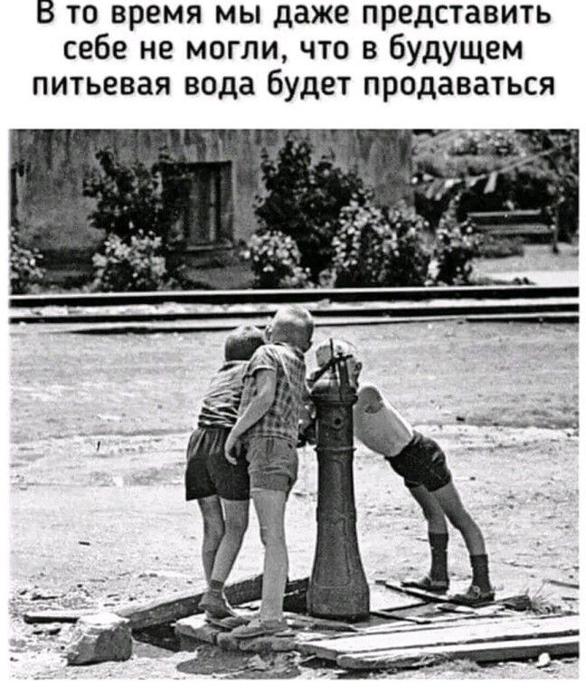 В то время мы даже представить себе не могли что в будущем питьевая вода будет продаваться