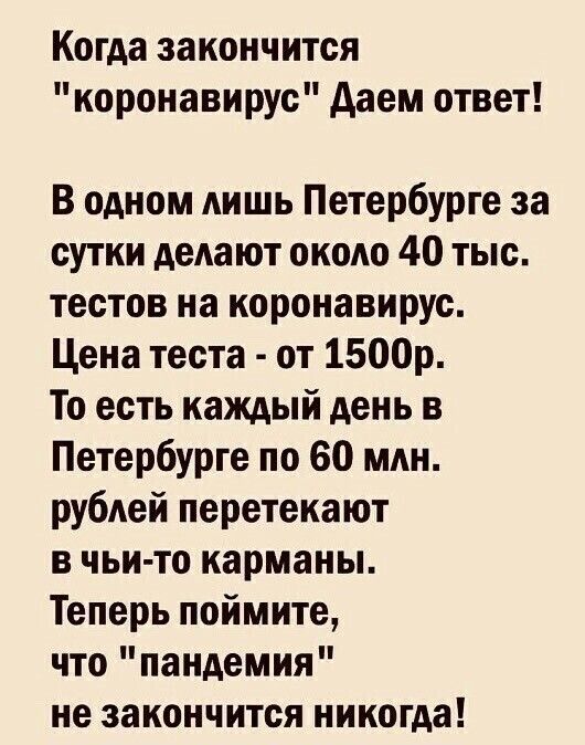 Когда закончится коронавирус даем ответ В одном лишь Петербурге за сутки делают около 40 тыс тестов на коронавирус Цена теста от 1500р То есть каждый день в Петербурге по 60 млн рублей перетекают в чьи то карманы Теперь поймите что пандемия не закончится никогда