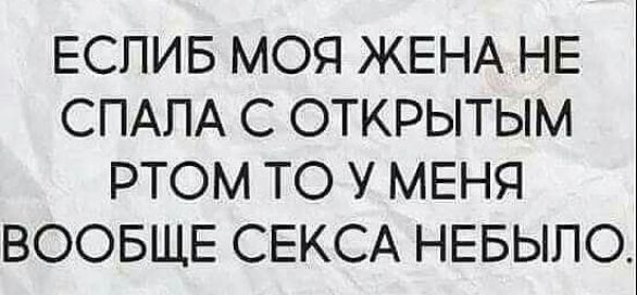 ЕСПИБ МОЯ ЖЕНА НЕ СПАПА С ОТКРЫТЫМ РТОМ ТО У МЕНЯ ВООБЩЕ СЕКСА НЕБЫПО