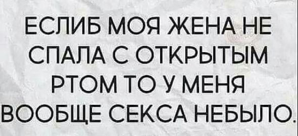 ЕСПИБ МОЯ ЖЕНА НЕ СПАПА С ОТКРЫТЫМ РТОМ ТО У МЕНЯ ВООБЩЕ СЕКСА НЕБЫПО