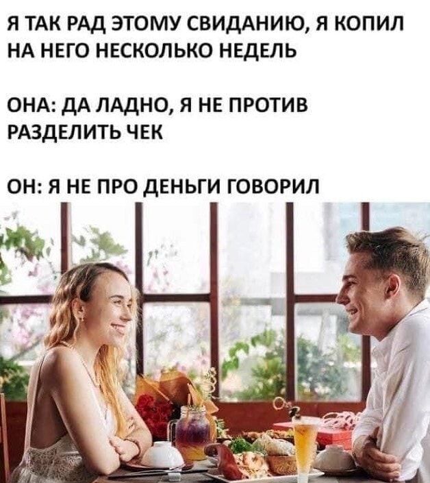 Я ТАК РАД ЭТОМУ СВИДАНИЮ Я КОПИЛ НА НЕГО НЕСКОЛЬКО НЕДЕЛЬ ОНА дА ЛАДНО Я НЕ ПРОТИВ РАЗДЕЛИТЬ ЧЕК ОН Я НЕ ПРО дЕНЬГИ ГОВОРИЛ