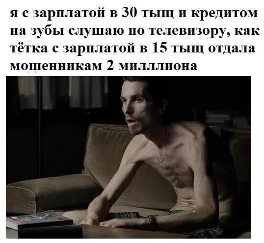 я с зарплатой в 30 тыщ и кредитом на зубы слушаю по телевизору как тётка с зарплатой в 15 тыщ отдала мошенникам 2 мплллпона