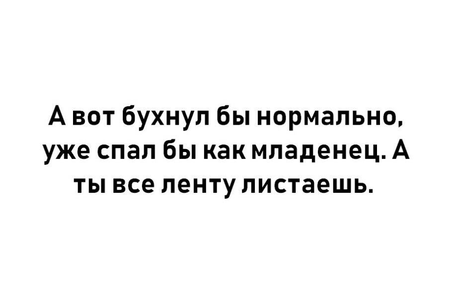 А вот бухнул бы нормально уже спал бы как младенец А ты все ленту листаешь