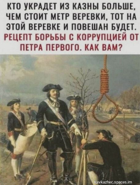 КТО УКРАДЕТ ИЗ КАЗНЬ БОЛЬШЕ ЧЕМ СТОИТ МЕТР ВЕРЕВКИ ТОТ НА ЭТОЙ ВЕРЕВКЕ И ПОВЕШАН БУДЕТ РЕЦЕПТ БОРЬБЫ с КОРРУПЦИЕЙ ОТ ПЕТРА ПЕРВОГО КАК ВАМ ышж аш пп