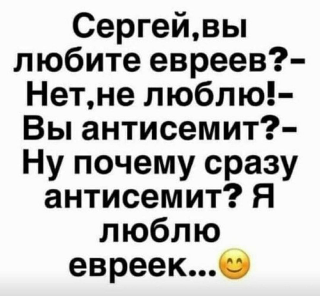 Сергейвы любите евреев Нетне люблю Вы антисемит Ну почему сразу антисемит Я люблю евреекО