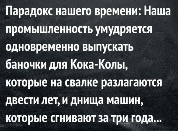 Парадокс нашего времени Наша промышленность умудряется одновременно выпускать баночки для Кока Колы которые на свалке разлагаются двести лет и днища машин которые сгнивают за три года