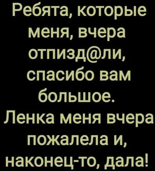 Ребята которые меня вчера отпиздли спасибо вам большое Ленка меня вчера пожалела и наконец то дала