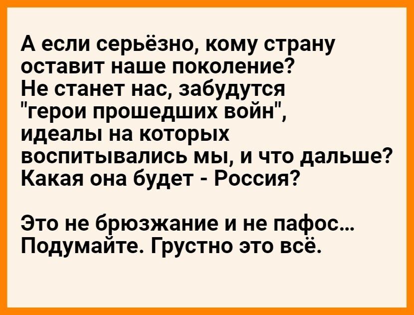 А если серьёзно кому страну оставит наше поколение Не станет нас забудутся герои прошедших войн идеалы на которых воспитывались мы и что дальше Какая она будет Россия Это не брюзжание и не пафос Подумайте Грустно это всё