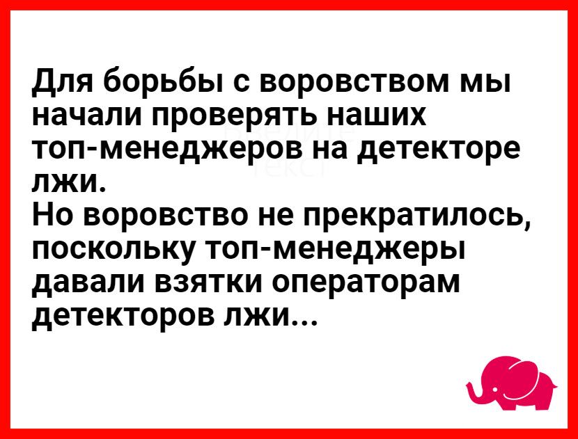 для борьбы с воровством мы начали проверять наших топ менеджеров на детекторе ЛЖИ Но воровство не прекратилось ПОСКОЛЬКУ топ менеджеры давали ВЗЯТКИ операторам детекторов ЛЖИ