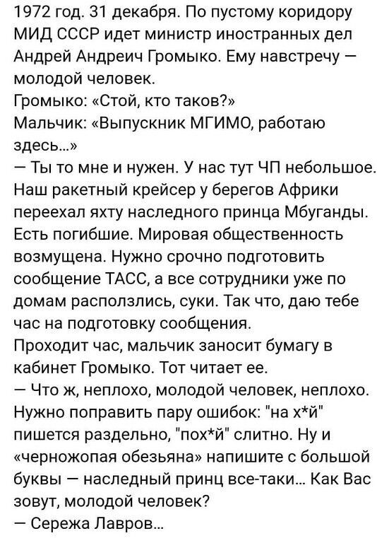 1972 год 31 декабря По пустому коридору МИД СССР идет министр иностранных дел Андрей Андреич Громыко Ему навстречу молодой человек Громыко Стой кто таков Мальчик Выпускник МГИМО работаю здесь Ты то мне и нужен У нас тут ЧП небольшое Наш ракетный крейсер у берегов Африки переехал яхту наследного принца Мбуганды Есть погибшие Мировая общественность возмущена Нужно срочно подготовить сообщение ТАСС а
