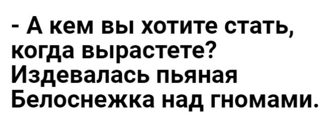 А кем ВЫ хотите стать когда вырастете издевалась пьяная Белоснежка над гномами