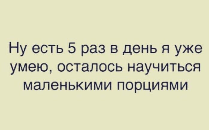 Ну есть 5 раз в день я уже умею осталось научиться маленькими порциями