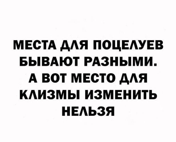 МЕСТА ААЯ ПОЦЕАУЕВ БЫВАЮТ РАЗНЫМИ А ВОТ МЕСТО дАЯ КАИЗМЫ ИЗМЕНИТЬ НЕАЬЗЯ