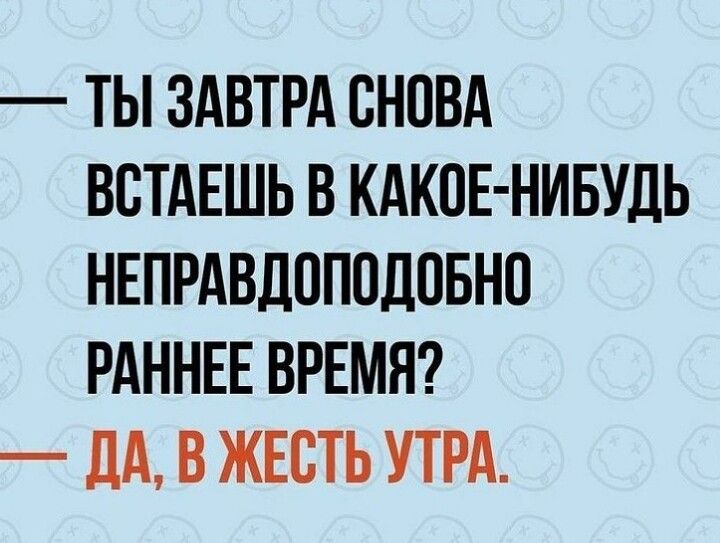 ТЫ ЗАВТРА СНОВА ВСТАЕШЬ В КАКИЕ НИБУДЬ НЕПРАВДПППДПБНП РАННЕЕ ВРЕМЯ _ дА В ЖЕСТЬ УТРА