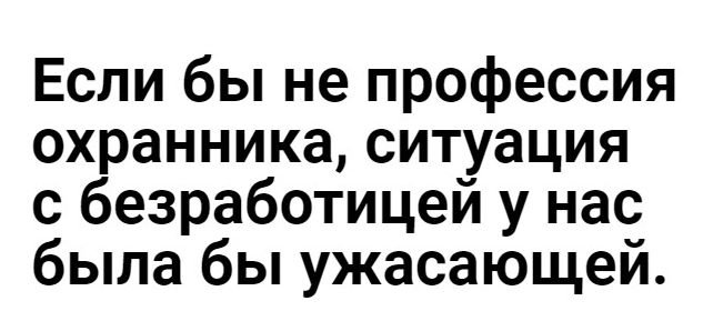 Если бы не профессия охранника ситуация с безработицей у нас была бы ужасающей