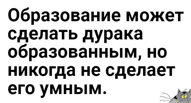 Образование может сделать дурака образованным но никогда не сделает его умным