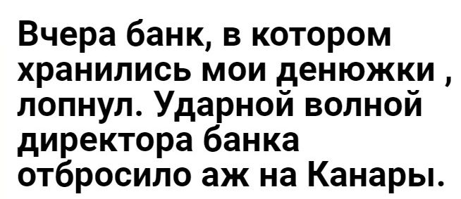 Вчера банк в котором хранились мои денюжки лопнул Ударной волной директора банка отбросило аж на Канары