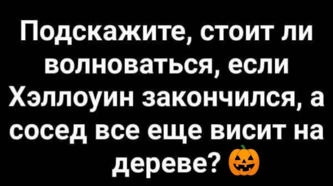 Подскажите стоит ли волноваться если Хэллоуин закончился а сосед все еще висит на дереве