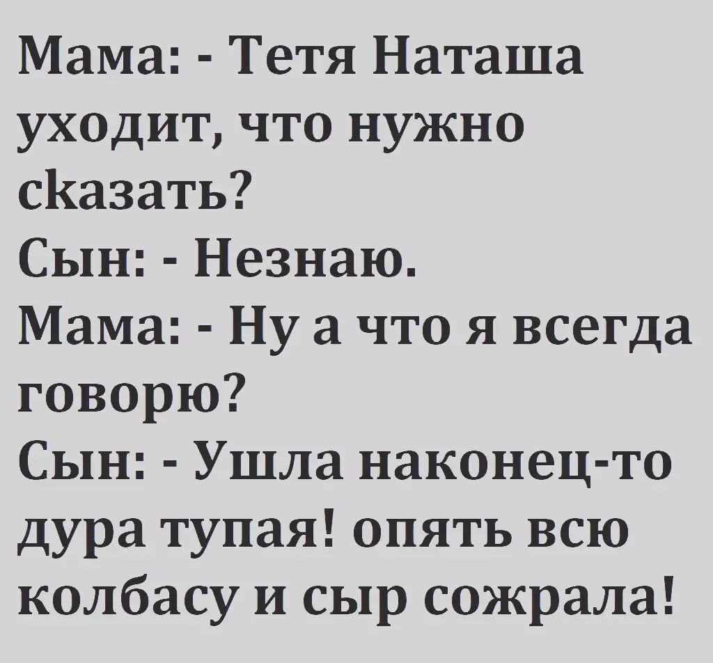 Мама Тетя Наташа уходит что нужно сКазать Сын Незнаю Мама Ну а что я всегда говорю Сын Ушла наконец то дура тупая опять всю колбасу и сыр сожрала