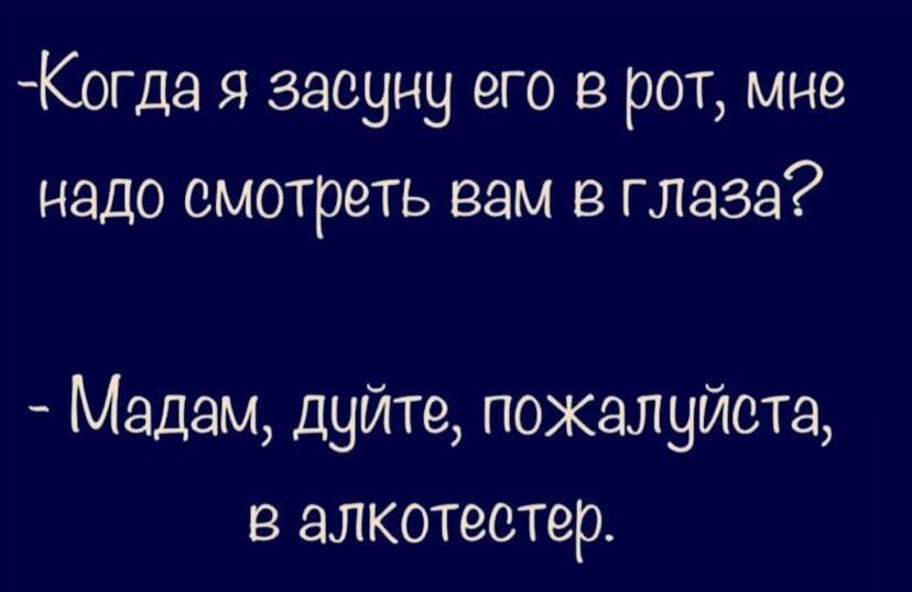Когда я засуну его в рот мне надо смотреть вам в глаза Мадам дуйте пожалуйста в алкотестер
