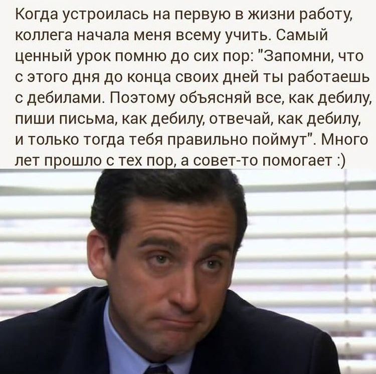 Когда устроилась на первую в жизни работу коллега начала меня всему учить Самый ценный урок помню до сих пор Запомни что с этого дня до конца своих дней ты работаешь с дебилами Поэтому объясняй все как дебилу пиши письма как дебилу отвечай как дебилу и только тогда тебя правильно поймут Много _лет прошло с тех по а советто помогает