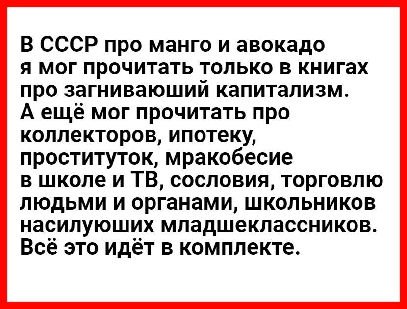 В СССР про манго и авокадо я мог прочитать только в книгах про загниваюший капитализм А ещё мог прочитать про коллекторов ипотеку проституток мракобесие в школе и ТВ сословия торговлю людьми и органами школьников насилуюших младшеклассников Всё это идёт в комплекте