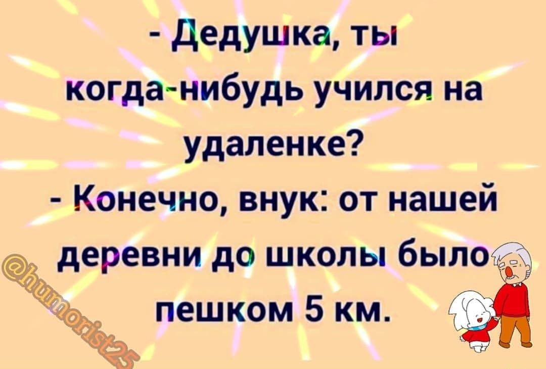 Дедушка ты когда нибудь учился на удаленке Конечно внук от нашей деревни до школы былосё пешком 5 км