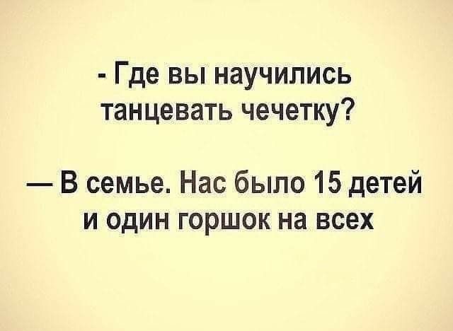 Где ВЫ НЭУЧИЛИСЬ ТЗНЦЭВЗТЬ чечетку В семье Нас было 15 детей и один горшок на всех