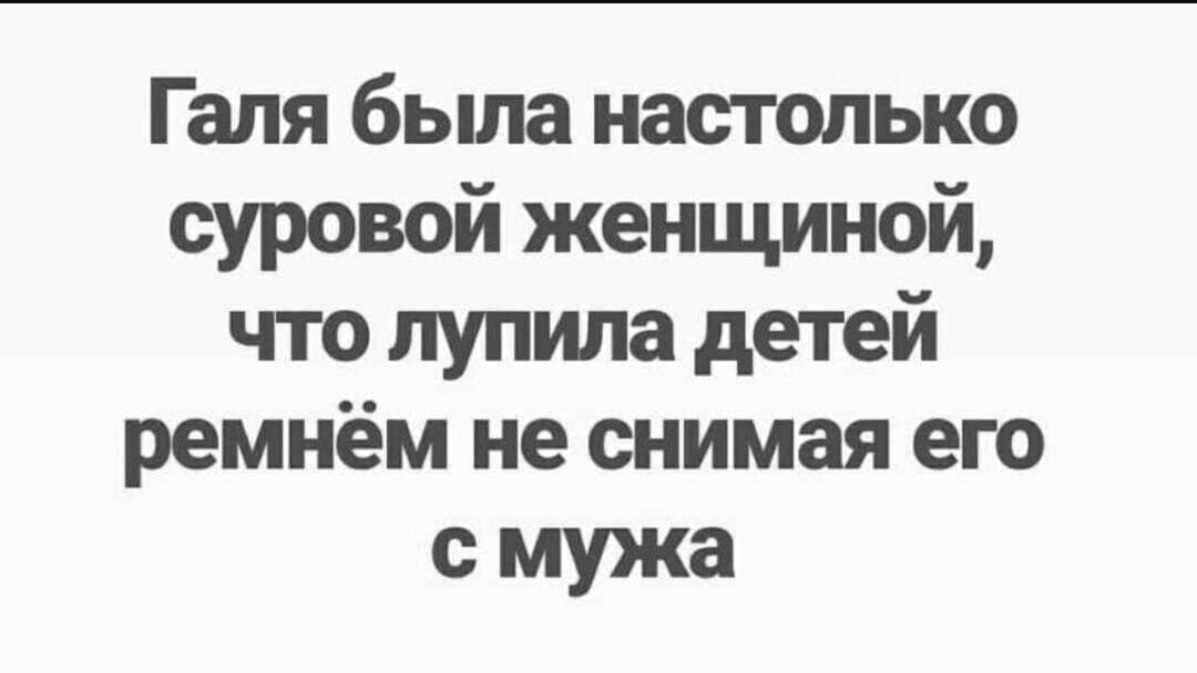 Галя была настолько суровой женщиной что лупила детей ремнём не снимая его с мужа