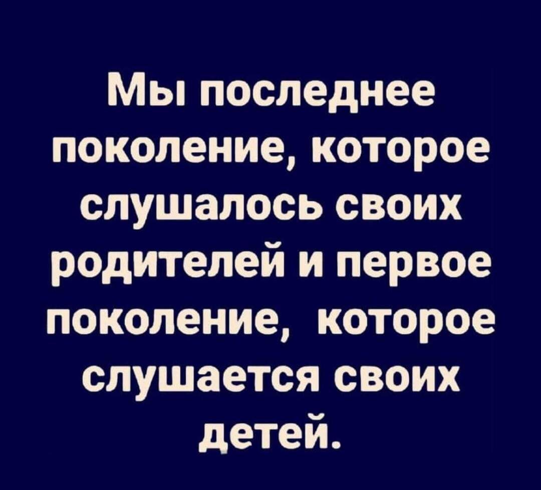 Мы последнее поколениекоторое слушалось своих родителей и первое поколение которое слушается своих детей