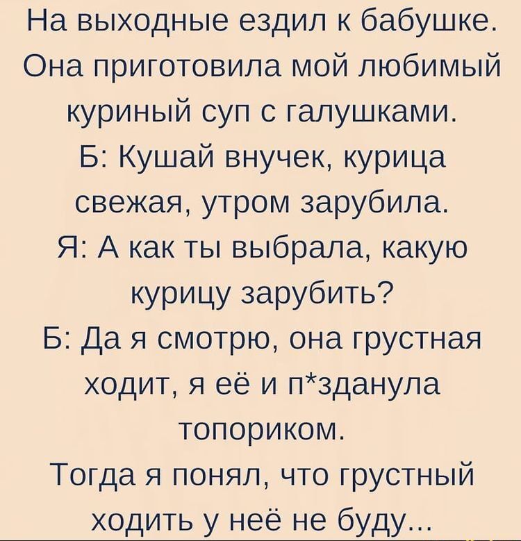 На выходные ездил к бабушке Она приготовила мой любимый куриный суп с гапушками Б Кушай внучек курица свежая утром зарубила Я А как ты выбрала какую курицу зарубить 5 Да я смотрю она грустная ходит я её и п3данула топориком Тогда я понял что грустный ходить у неё не буду