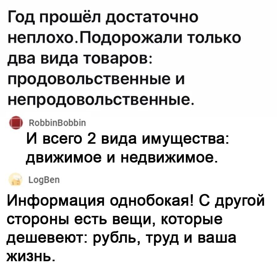 Год прошёл достаточно неплохо Подорожали только два вида товаров продовольственные и непродовольственные РоЬЬіпВоЬЬіп И всего 2 вида имущества движимое и недвижимое ЪОЧВЭП Информация однобокая С дРУгой стороны есть вещи которые дешевеют рубль труд и ваша жизнь