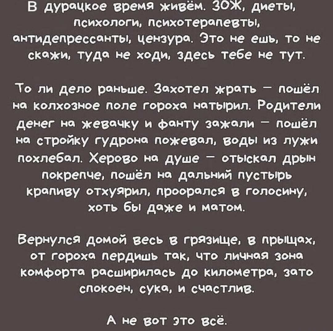В дурацкое время живём ЗОЖ диеты Психологи психотерапевты антидепрессанты цензуре ЭТо не ешь то не скажи туда не ходи здесь тебе не тут То ли дело раньше Захотел жрать пошёл на Колхозное поле гороха нотырил Родители денег на жевсчку и фанту зажали пошёл на стройку гудронс пожевал воды из лужи похлебол Херово на душе отьпскал дрын покрепче пошёл на дальний пустырь крапиву отхуярил прооролся в гопос