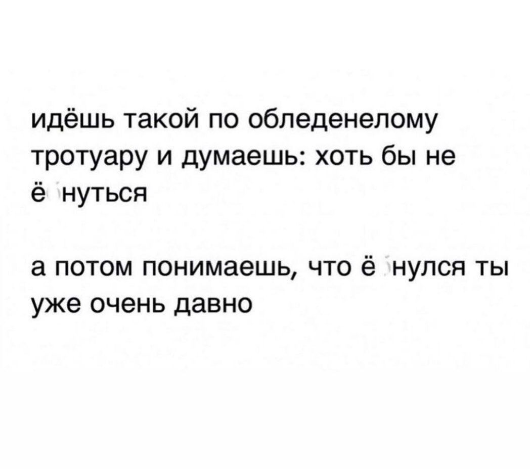 идёшь такой по обледенелому тротуару и думаешь хоть бы не ё нуться ПОТОМ ПОНИМЭЭШЬ ЧТО ё НУЛСЯ ТЫ уже очень давно