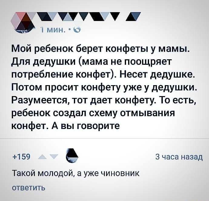 УУУ МИН7 Мой ребенок берет конфеты у мамы для дедушки мама не поощряет потребление конфет Несет дедушке Потом просит конфету уже у дедушки Разумеется тот дает конфету То есть ребенок создал схему отмывания конфет А вы говорите 159 3 часа назад Такой молодой а уже чиновник ответить