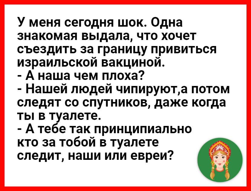 У меня сегодня шок Одна знакомая выдала что хочет съездить за границу привиться израильской вакциной А наша чем плоха Нашей людей чипируюта потом следят СО СПУТНИКОВ даже когда ТЫ В туалете А тебе так принципиально кто за тобой в туалете следит наши или евреи