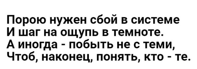 Порою нужен сбой в системе И шаг на ощупь в темноте А иногда побыть не с теми Чтоб наконец понять кто те