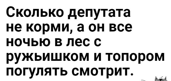 СКОЛЬКО депутата не КОРМИ а ОН все НОЧЬЮ В лес С РУЖЬИШКОМ И ТОПОРОМ ПОГУЛЯТЬ СМОТРИТ