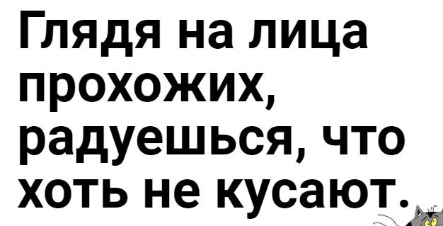 Глядя на лица прохожих радуешься что хоть не кусаютж