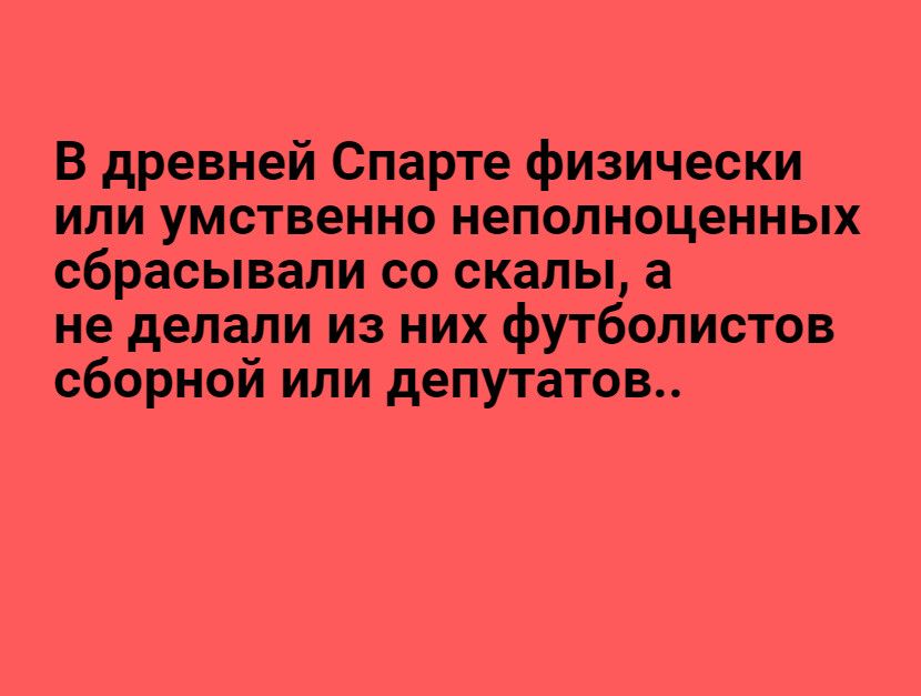 В древней Спарте физически или умственно неполноценных сбрасывали со скалы а не делали из них футболистов сборной или депутатов