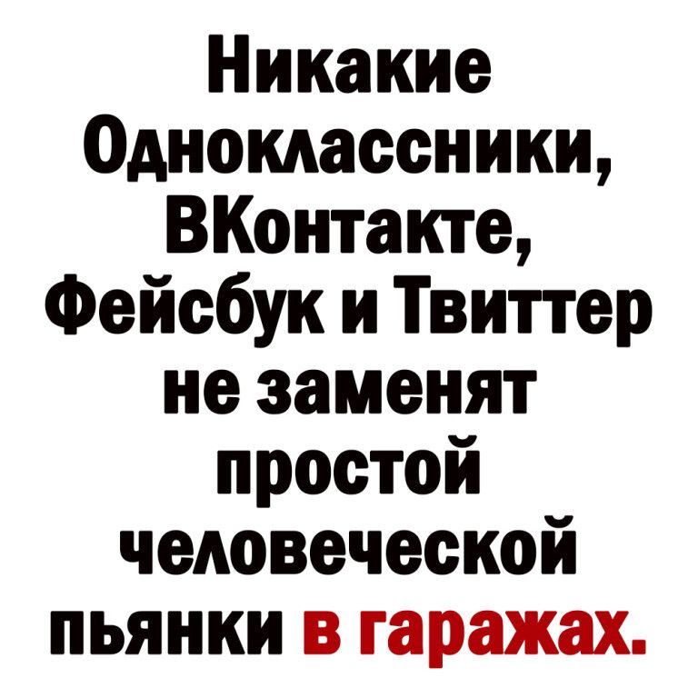 Никакие Одномасеники ВКонтакте Фейсбук и Твиттер не заменят простой человеческой пьянки в гаражах