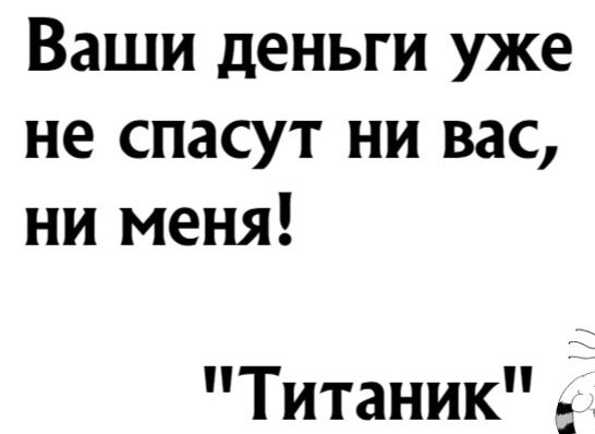 Ваши деньги уже не спасут ни вас ни меня Титаник