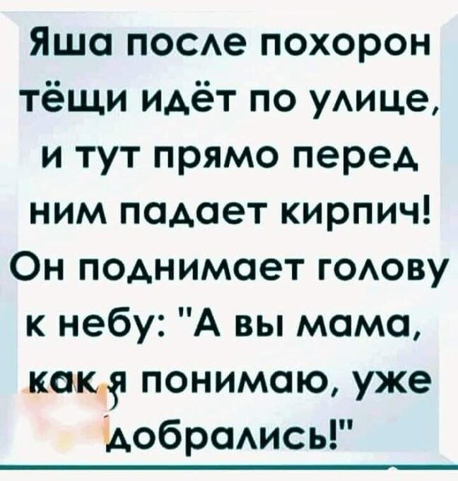 Яша посе похорон тёщи идёт по уАице и тут прямо перед ним подает кирпич Он поднимает гоову к небу А вы мама как понимаю уже щобрсмись