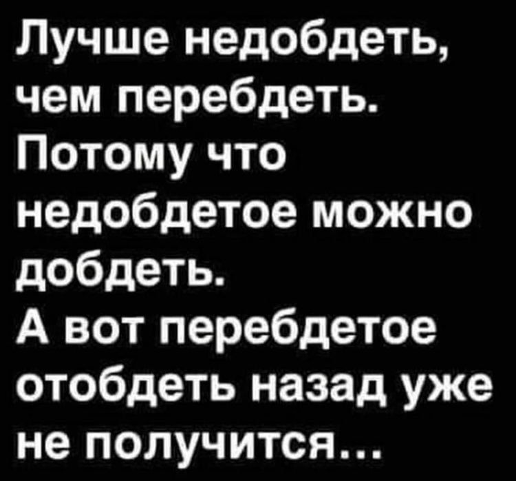 Лучше недобдеть чем перебдеть Потому что недобдетое можно добдеть А вот перебдетое отобдеть назад уже не получится