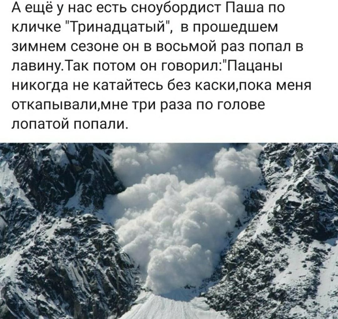 А ещё у нас есть сноубордист Паша по кличке Тринадцатый в прошедшем зимнем сезоне он в восьмой раз попал в лавинуТак потом он говорилПацаны никогда не катайтесь без каскипока меня откапывалимне три раза по голове лопатой попали