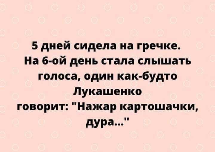 5 дней сидела на гречке На 6 ой день стала слышать голоса один как будто Лукашенко говорит Нажар картошачки дура