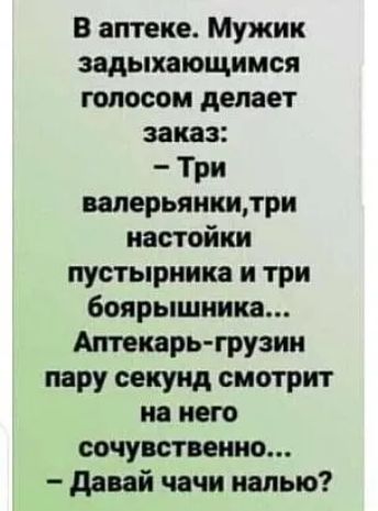 В аптеке Мужик задыхающимся голосом делает заказ Три валерьянкидри настойки пустырника и три боярышника Аптекарь грузин пару секунд смотрит на него сочувственно давай начи налью